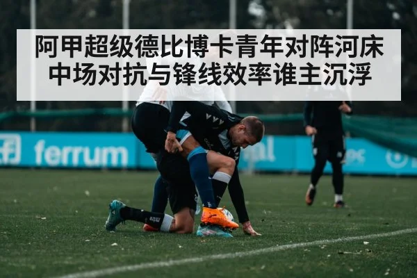 阿甲超级德比博卡青年对阵河床 中场对抗与锋线效率谁主沉浮 - Kaiyun APP