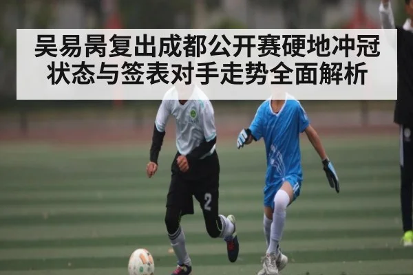 吴易昺复出成都公开赛硬地冲冠状态与签表对手走势全面解析 - Kaiyun APP